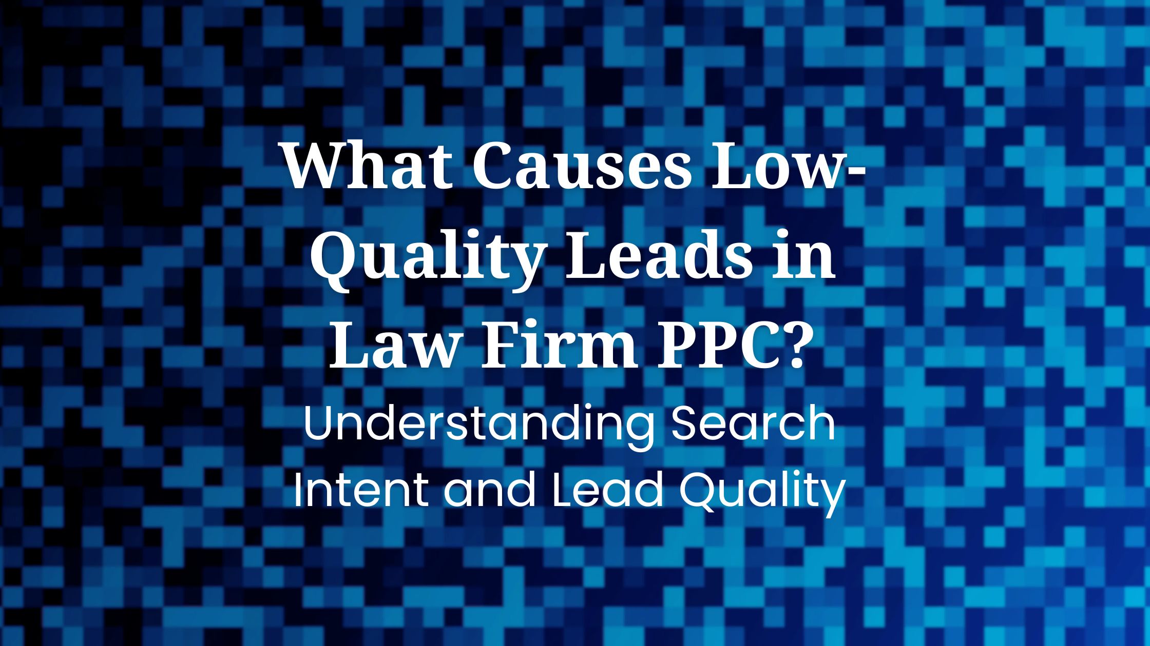 What Causes Low Quality Leads in Law Firm PPC, understanding search intent and lead quality